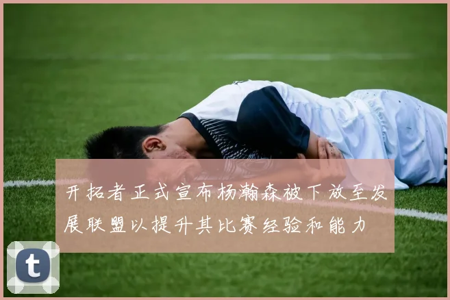 开拓者正式宣布杨瀚森被下放至发展联盟以提升其比赛经验和能力