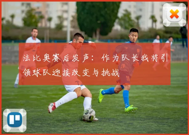 法比奥赛后发声：作为队长我将引领球队迎接改变与挑战