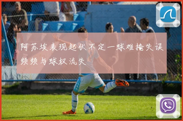 阿苏埃表现起伏不定一球难掩失误频频与球权流失
