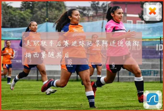 美职联季后赛进球记录阿连德领衔梅西紧随其后