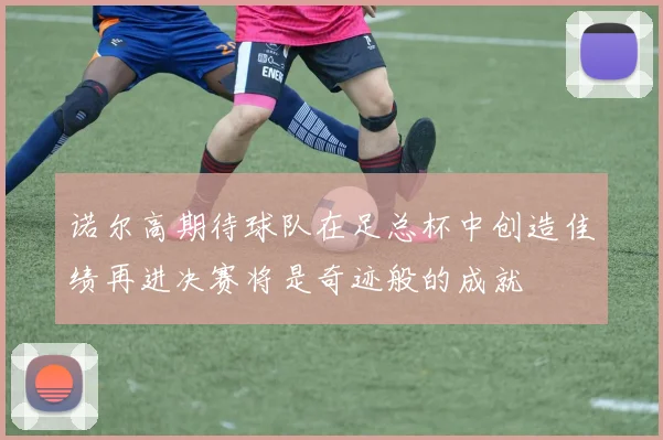 诺尔高期待球队在足总杯中创造佳绩再进决赛将是奇迹般的成就