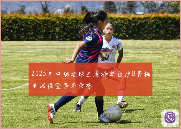 2025年中场进球王者榜单出炉B费梅里诺福登争夺荣誉