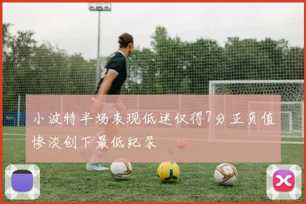 小波特半场表现低迷仅得7分正负值惨淡创下最低纪录