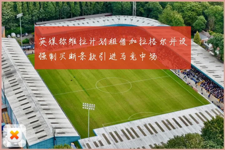 英媒称维拉计划租借加拉格尔并设强制买断条款引进马竞中场