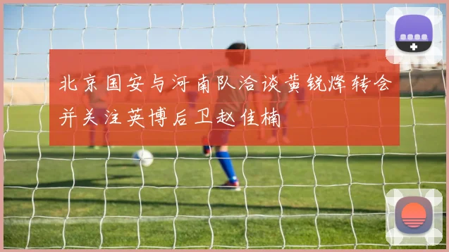 北京国安与河南队洽谈黄锐烽转会并关注英博后卫赵佳楠