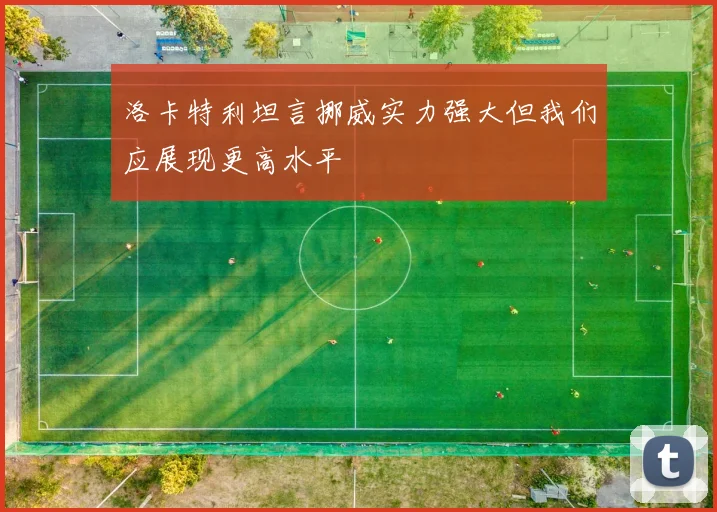 洛卡特利坦言挪威实力强大但我们应展现更高水平