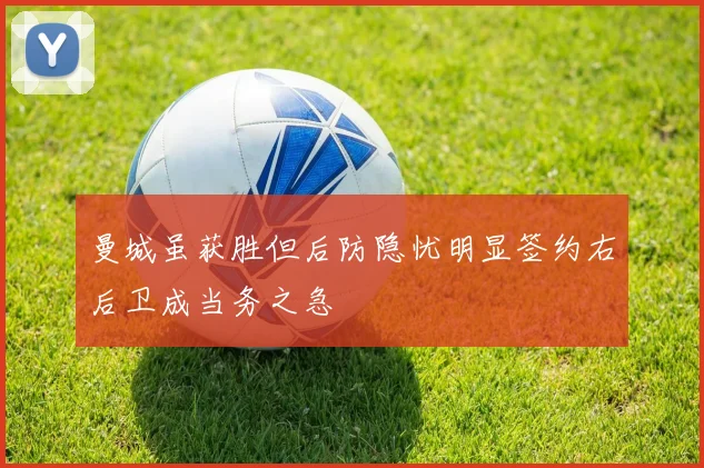 曼城虽获胜但后防隐忧明显签约右后卫成当务之急