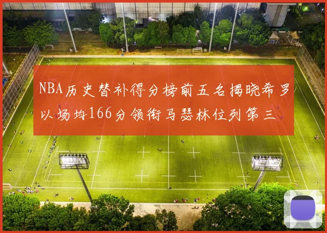NBA历史替补得分榜前五名揭晓希罗以场均166分领衔马瑟林位列第三
