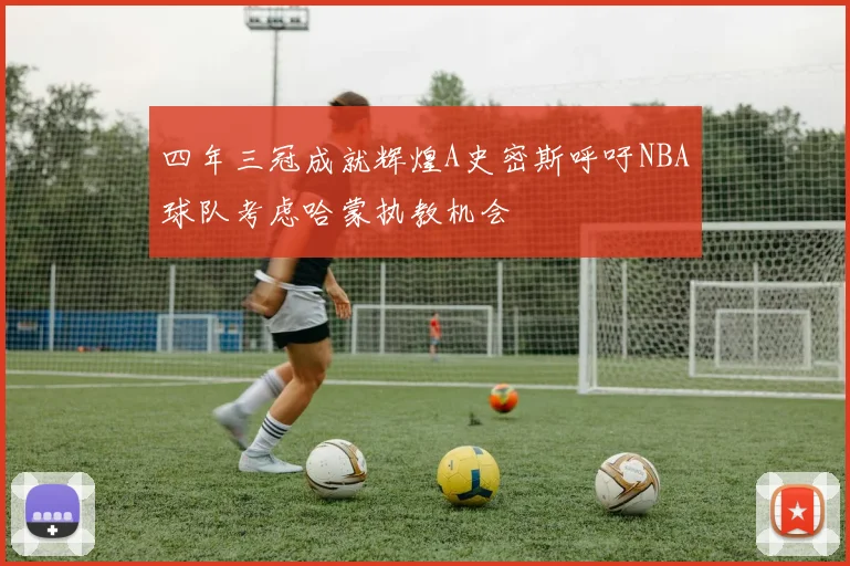 四年三冠成就辉煌A史密斯呼吁NBA球队考虑哈蒙执教机会