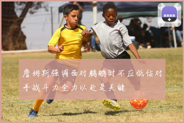 詹姆斯强调面对鹈鹕时不应低估对手战斗力全力以赴是关键