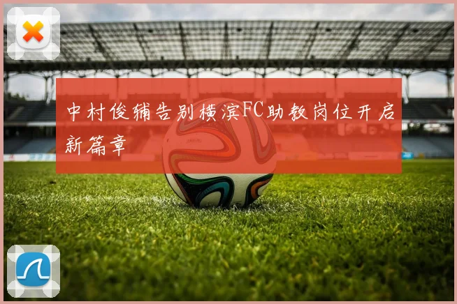 中村俊辅告别横滨FC助教岗位开启新篇章