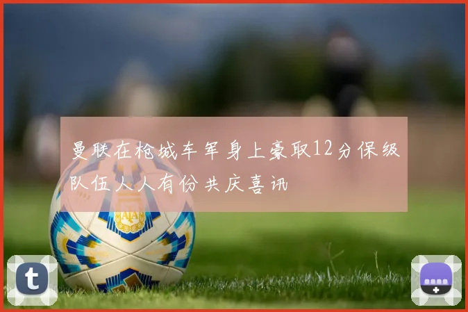 曼联在枪城车军身上豪取12分保级队伍人人有份共庆喜讯