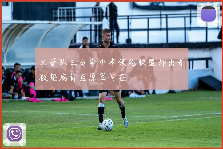 火箭队三分命中率领跑联盟却出手数垫底背后原因何在