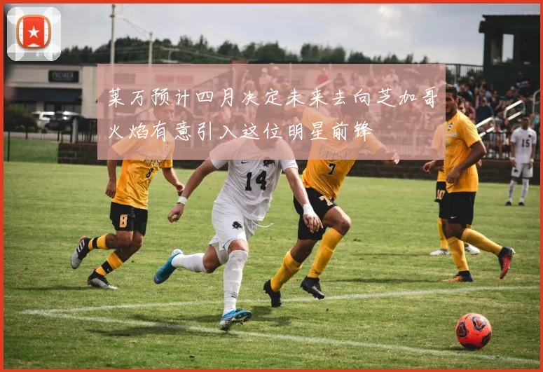 莱万预计四月决定未来去向芝加哥火焰有意引入这位明星前锋