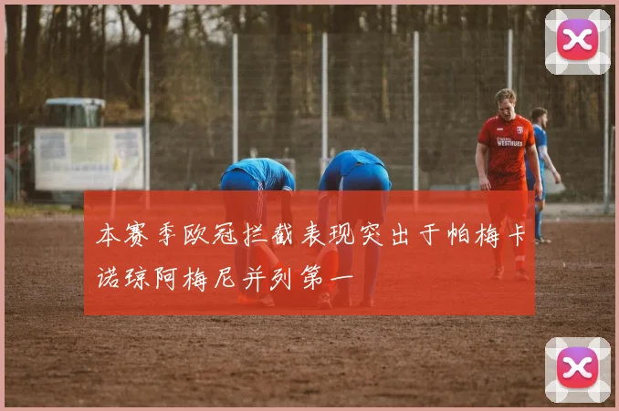 本赛季欧冠拦截表现突出于帕梅卡诺琼阿梅尼并列第一