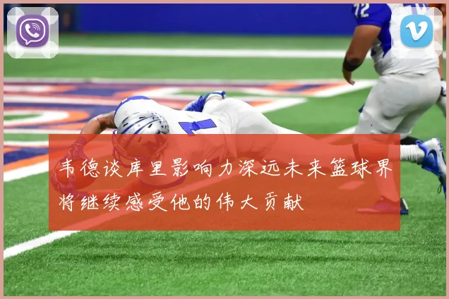 韦德谈库里影响力深远未来篮球界将继续感受他的伟大贡献