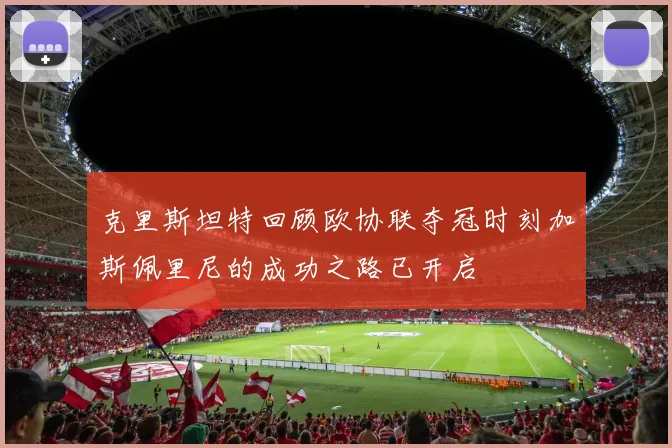 克里斯坦特回顾欧协联夺冠时刻加斯佩里尼的成功之路已开启