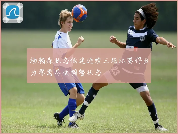 杨瀚森状态低迷连续三场比赛得分为零需尽快调整状态