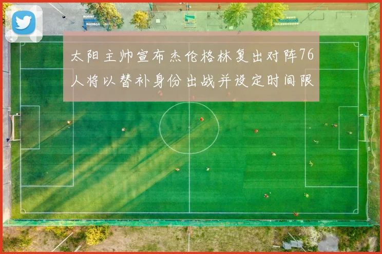 太阳主帅宣布杰伦格林复出对阵76人将以替补身份出战并设定时间限制