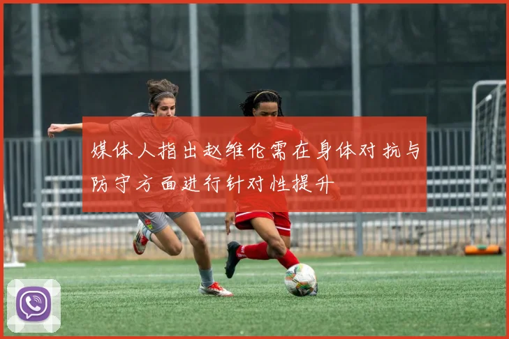 媒体人指出赵维伦需在身体对抗与防守方面进行针对性提升