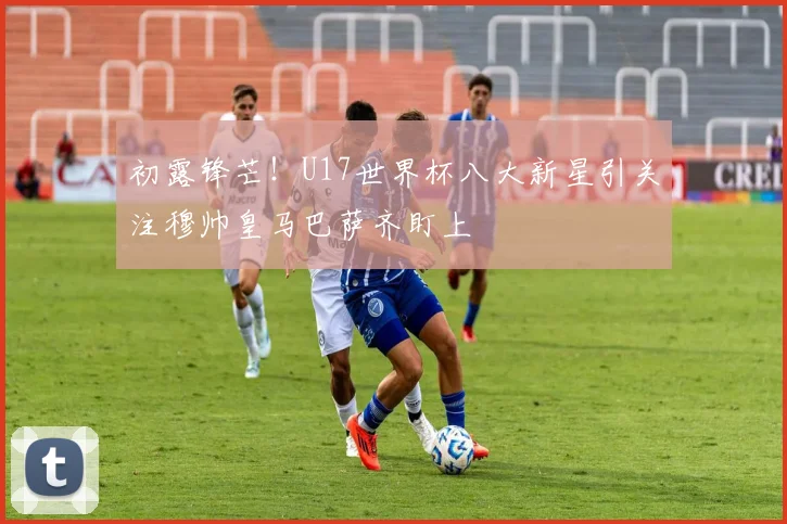 初露锋芒！U17世界杯八大新星引关注穆帅皇马巴萨齐盯上