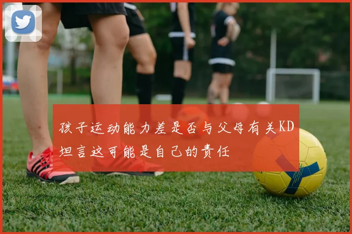 孩子运动能力差是否与父母有关KD坦言这可能是自己的责任