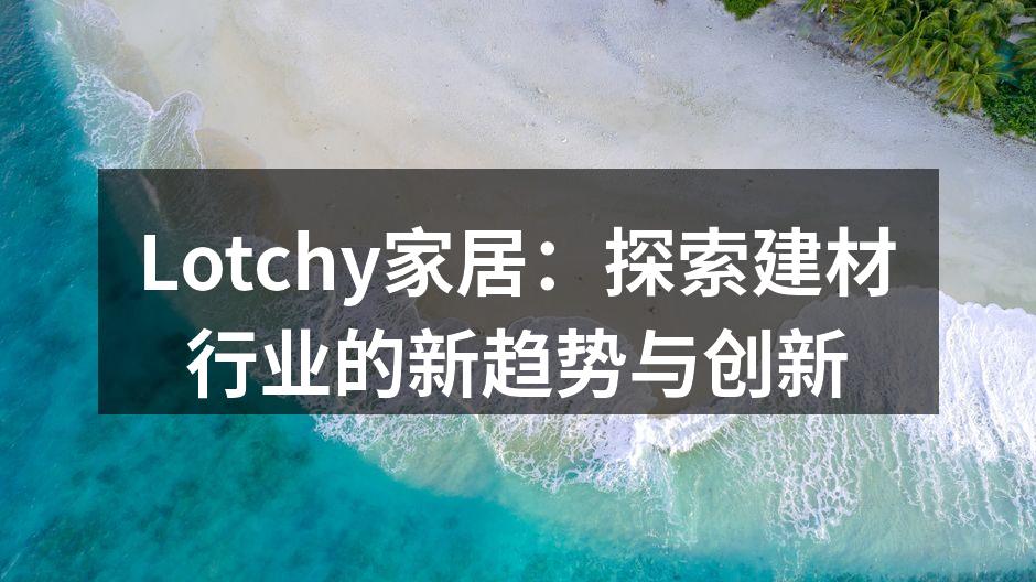 Lotchy家居：探索建材行业的新趋势与创新