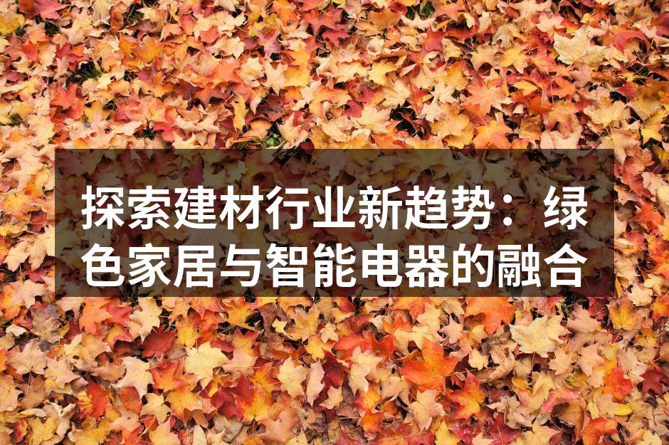 探索建材行业新趋势：绿色家居与智能电器的融合