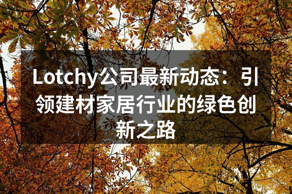 Lotchy公司最新动态：引领建材家居行业的绿色创新之路